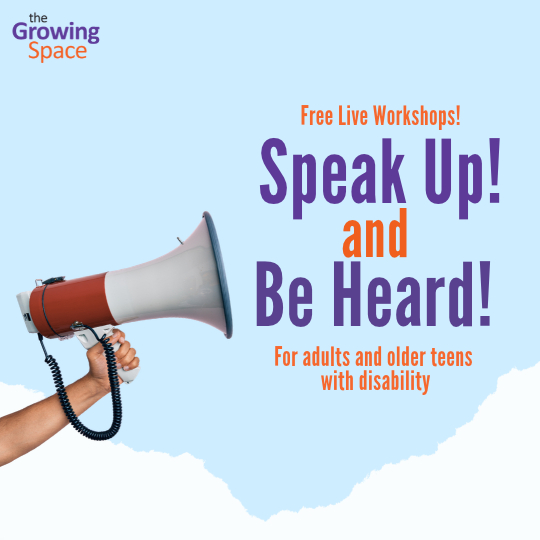 Our workshop poster with a light blue background and has “Speak Up and Be Heard for adults and older teens with disability” in purple and orange text. A hand holding a megaphone is to the left, the Growing Space logo is in the top left corner, and there are white clouds below.